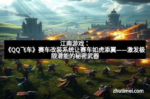 江南游戏：《QQ飞车》赛车改装系统让赛车如虎添翼——激发极限潜能的秘密武器
